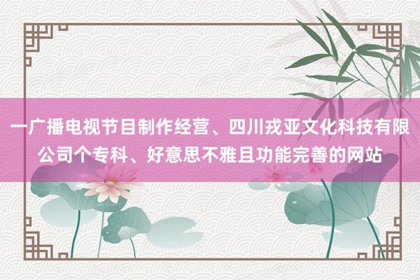 一广播电视节目制作经营、四川戎亚文化科技有限公司个专科、好意思不雅且功能完善的网站